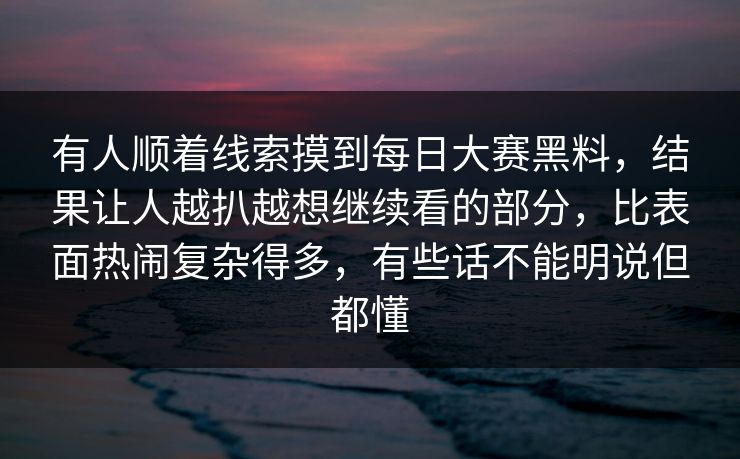 有人顺着线索摸到每日大赛黑料，结果让人越扒越想继续看的部分，比表面热闹复杂得多，有些话不能明说但都懂
